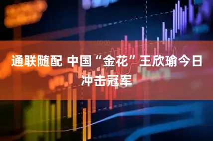 通联随配 中国“金花”王欣瑜今日冲击冠军
