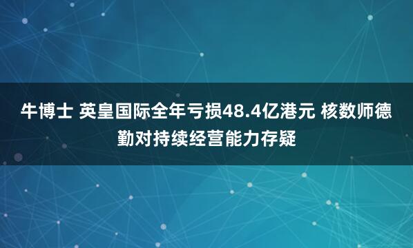 牛博士 英皇国际全年亏损48.4亿港元 核数师德勤对持续经营能力存疑