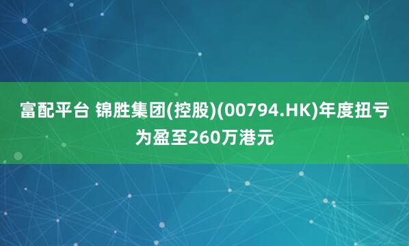 富配平台 锦胜集团(控股)(00794.HK)年度扭亏为盈至260万港元