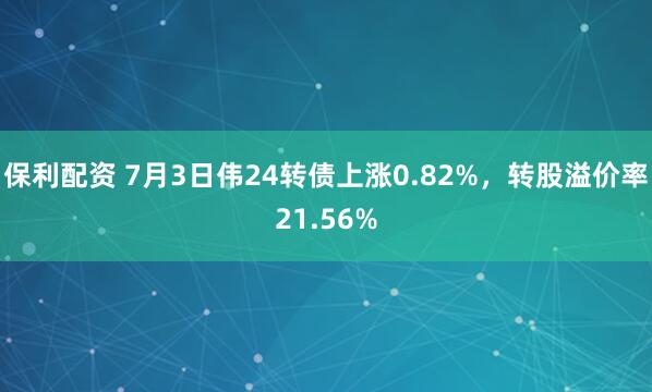 保利配资 7月3日伟24转债上涨0.82%，转股溢价率21.56%