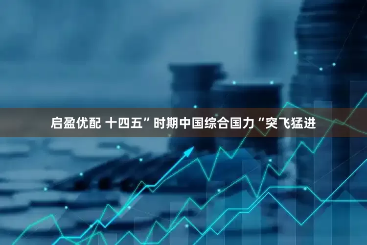 启盈优配 十四五”时期中国综合国力“突飞猛进