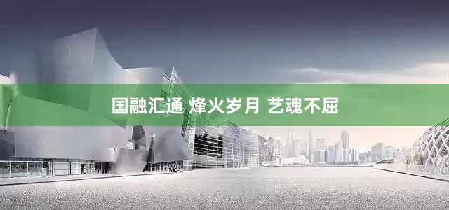 国融汇通 烽火岁月 艺魂不屈