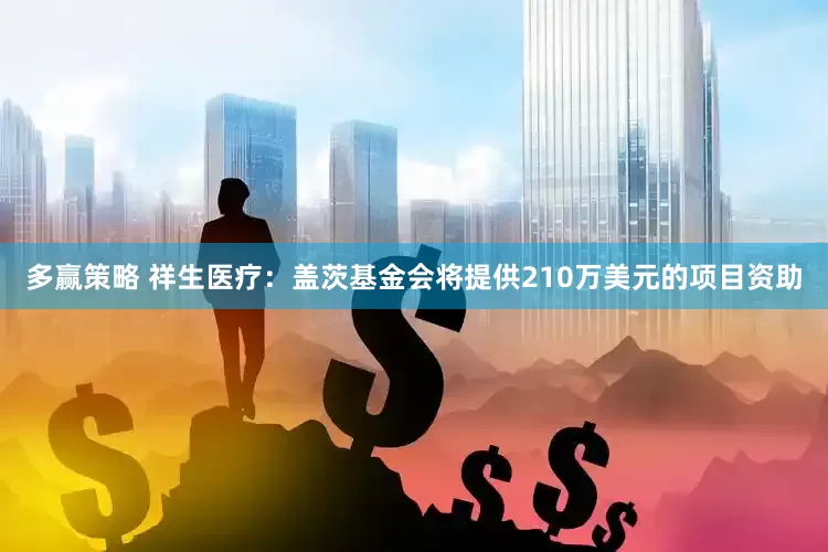 多赢策略 祥生医疗：盖茨基金会将提供210万美元的项目资助
