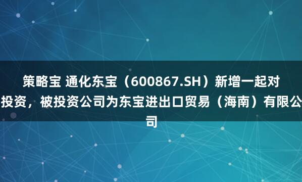 策略宝 通化东宝（600867.SH）新增一起对外投资，被投资公司为东宝进出口贸易（海南）有限公司