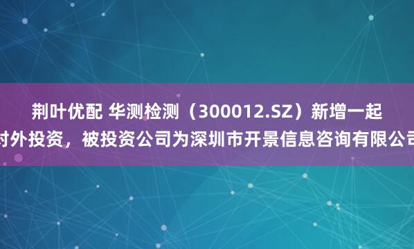 荆叶优配 华测检测（300012.SZ）新增一起对外投资，被投资公司为深圳市开景信息咨询有限公司