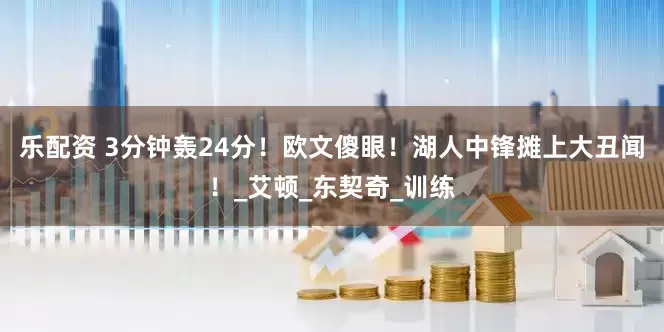 乐配资 3分钟轰24分！欧文傻眼！湖人中锋摊上大丑闻！_艾顿_东契奇_训练