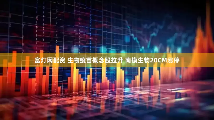 富灯网配资 生物疫苗概念股拉升 南模生物20CM涨停