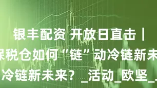 银丰配资 开放日直击｜澳群智慧保税仓如何“链”动冷链新未来？_活动_欧坚_上海