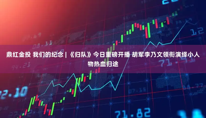 鼎红金投 我们的纪念 | 《归队》今日重磅开播 胡军李乃文领衔演绎小人物热血归途