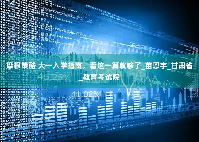 摩根策酪 大一入学指南，看这一篇就够了_苗恩宇_甘肃省_教育考试院