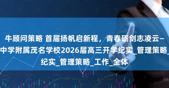 牛顾问策略 首届扬帆启新程，青春砺剑志凌云——广东实验中学附属茂名学校2026届高三开学纪实_管理策略_工作_全体