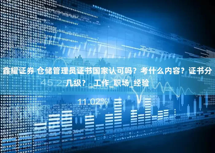 鑫耀证券 仓储管理员证书国家认可吗？考什么内容？证书分几级？_工作_职场_经验