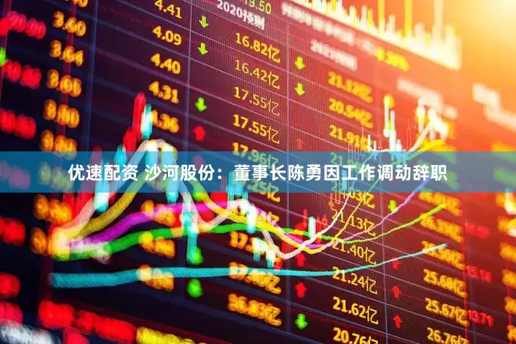 优速配资 沙河股份：董事长陈勇因工作调动辞职
