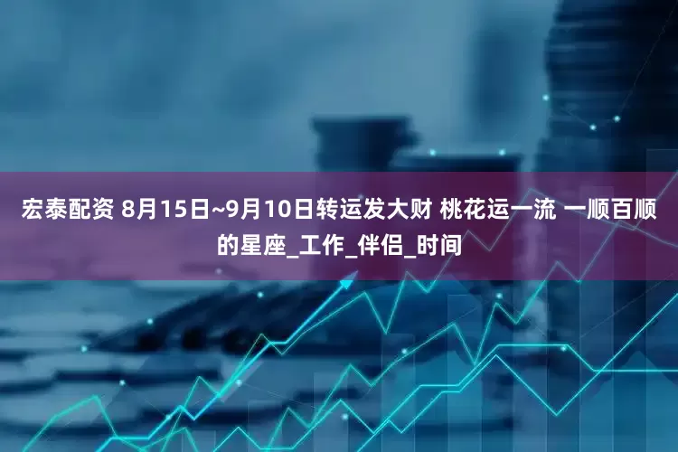 宏泰配资 8月15日~9月10日转运发大财 桃花运一流 一顺百顺的星座_工作_伴侣_时间