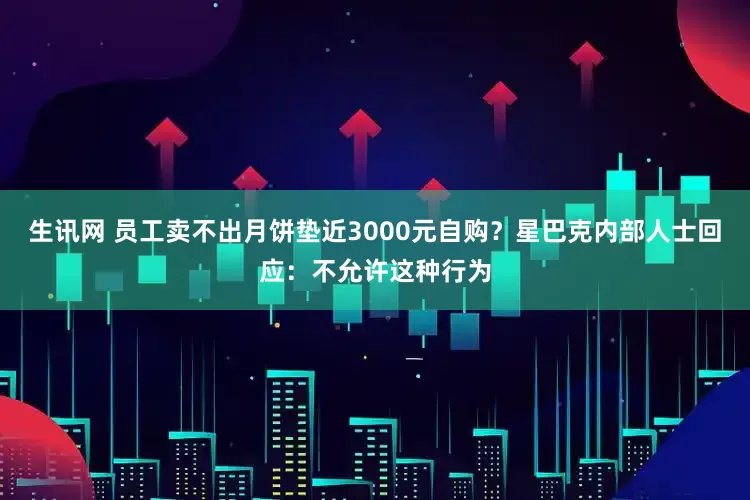 生讯网 员工卖不出月饼垫近3000元自购？星巴克内部人士回应：不允许这种行为