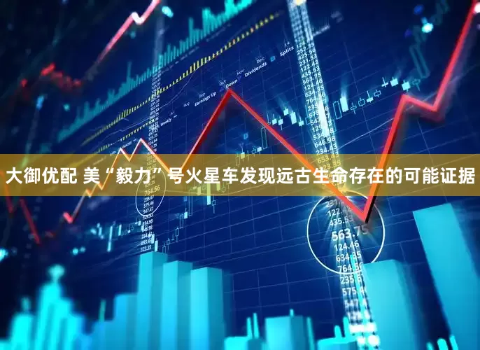 大御优配 美“毅力”号火星车发现远古生命存在的可能证据