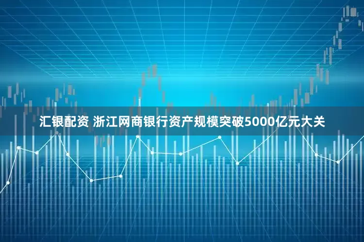 汇银配资 浙江网商银行资产规模突破5000亿元大关