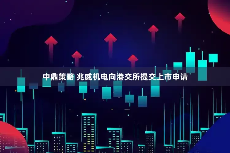 中鼎策略 兆威机电向港交所提交上市申请