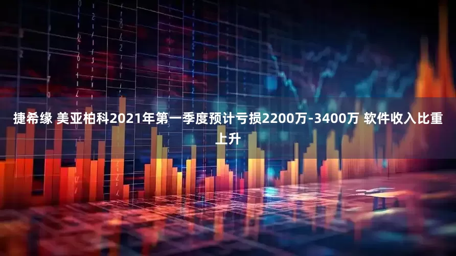 捷希缘 美亚柏科2021年第一季度预计亏损2200万-3400万 软件收入比重上升