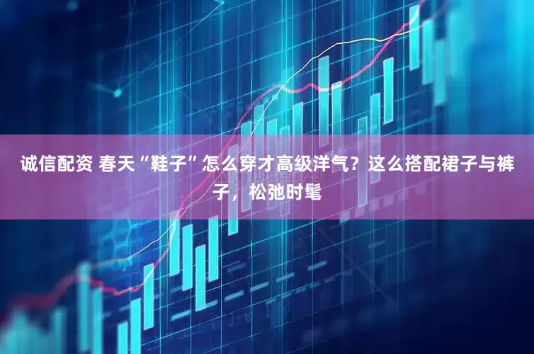 诚信配资 春天“鞋子”怎么穿才高级洋气？这么搭配裙子与裤子，松弛时髦
