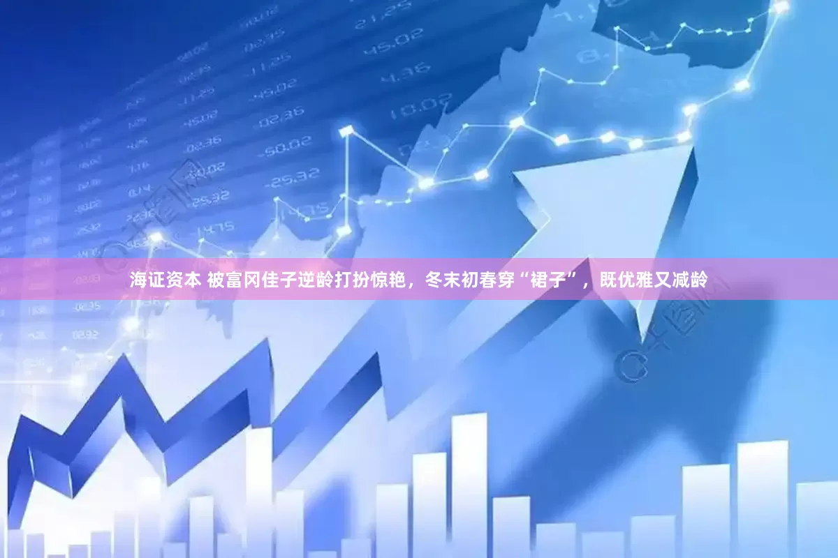 海证资本 被富冈佳子逆龄打扮惊艳，冬末初春穿“裙子”，既优雅又减龄