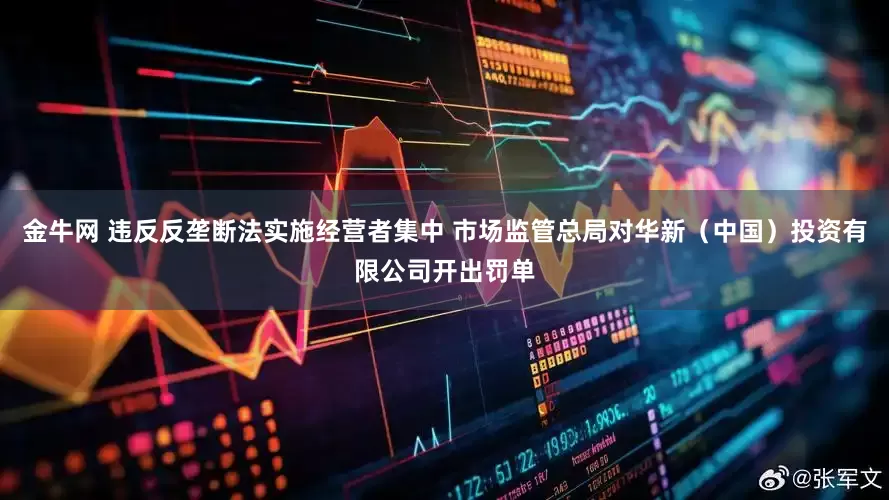 金牛网 违反反垄断法实施经营者集中 市场监管总局对华新（中国）投资有限公司开出罚单