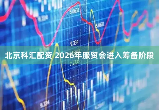 北京科汇配资 2026年服贸会进入筹备阶段