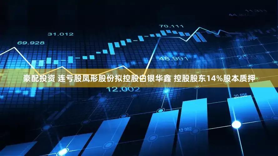 豪配投资 连亏股凤形股份拟控股白银华鑫 控股股东14%股本质押