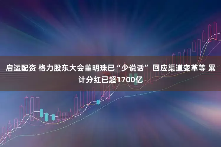 启运配资 格力股东大会董明珠已“少说话” 回应渠道变革等 累计分红已超1700亿