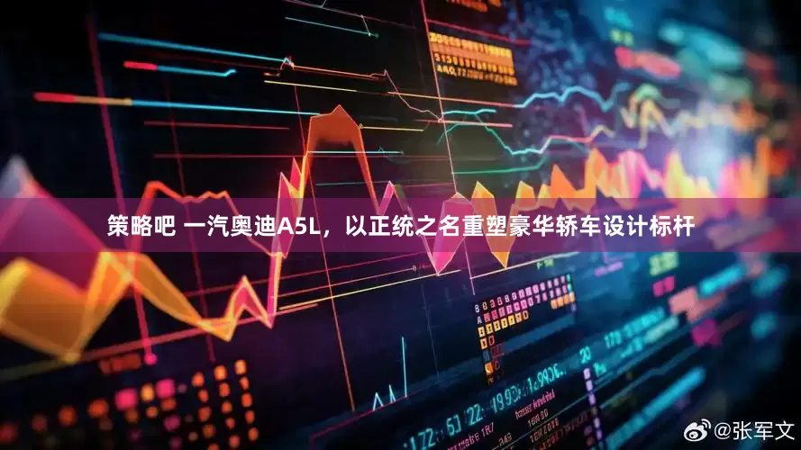 策略吧 一汽奥迪A5L，以正统之名重塑豪华轿车设计标杆