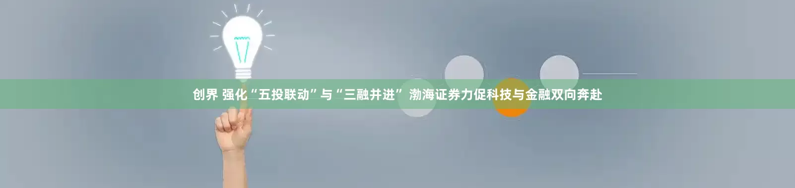 创界 强化“五投联动”与“三融并进” 渤海证券力促科技与金融双向奔赴