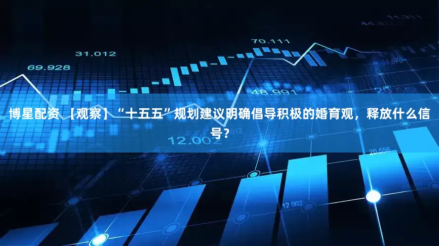 博星配资 【观察】“十五五”规划建议明确倡导积极的婚育观，释放什么信号？