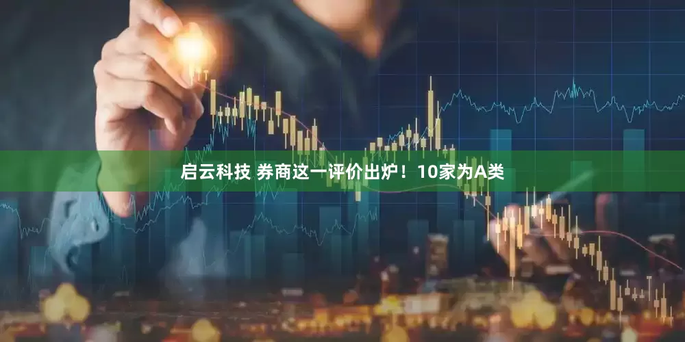 启云科技 券商这一评价出炉！10家为A类