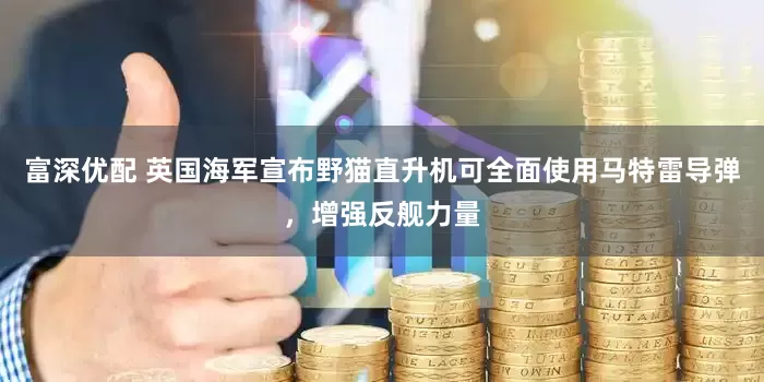 富深优配 英国海军宣布野猫直升机可全面使用马特雷导弹，增强反舰力量